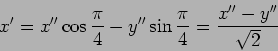 \begin{displaymath}x'=x''\cos {\pi\over 4}-y''\sin{\pi\over 4}={{x''-y''}\over {\sqrt 2}}\end{displaymath}