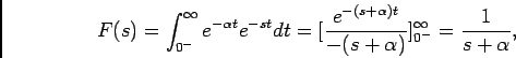 \begin{displaymath}F(s) = \int_{0^-}^{\infty} e^{-\alpha t} e^{-st} dt = [{{e^{-...
...ha)t}}\over {-(s+\alpha)}}]_{0^-}^{\infty}={1\over {s+\alpha}},\end{displaymath}