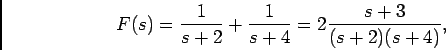 \begin{displaymath}F(s) = {1\over {s+2}} + {1\over {s+4}} = 2 {{s+3}\over {(s+2)(s+4)}},\end{displaymath}