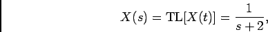 \begin{displaymath}X(s) = {\rm TL}[X(t)] = {1\over {s+2}},\end{displaymath}
