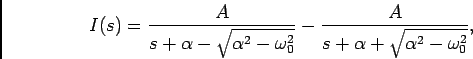 \begin{displaymath}
I(s) = {A\over {s+\alpha-\sqrt{\alpha^2-\omega_0^2}}} - {A\over {s+\alpha+\sqrt{\alpha^2-\omega_0^2}}},
\end{displaymath}