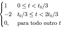\begin{displaymath}\begin{cases}
1 & 0\le t < t_0/3\\ -2& t_0/3 \le t < 2t_0/3 \\ 0,& {\rm para~todo~outro~} t \end{cases}\end{displaymath}