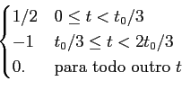 \begin{displaymath}\begin{cases}
1/2 & 0\le t < t_0/3\\
-1 & t_0/3 \le t < 2t_0/3\\
0. & {\rm para~todo~outro~} t\end{cases}\end{displaymath}
