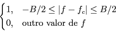 \begin{displaymath}\begin{cases}
1, & -B/2 \le \vert f-f_c\vert \le B/2\\
0, & {\rm outro~valor~de}~f\end{cases}\end{displaymath}